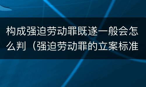 构成强迫劳动罪既遂一般会怎么判（强迫劳动罪的立案标准）