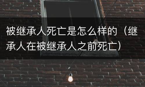 被继承人死亡是怎么样的（继承人在被继承人之前死亡）