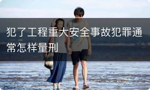 犯了工程重大安全事故犯罪通常怎样量刑