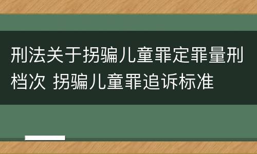刑法关于拐骗儿童罪定罪量刑档次 拐骗儿童罪追诉标准