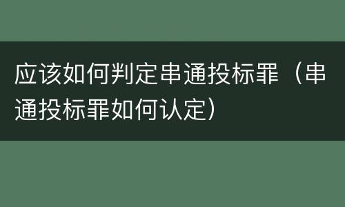 应该如何判定串通投标罪（串通投标罪如何认定）