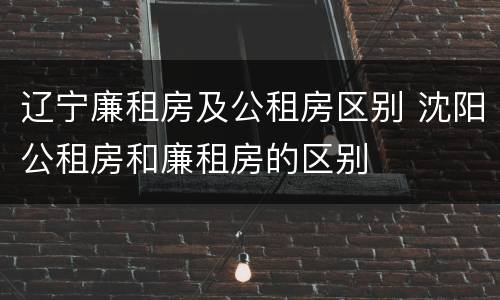 辽宁廉租房及公租房区别 沈阳公租房和廉租房的区别