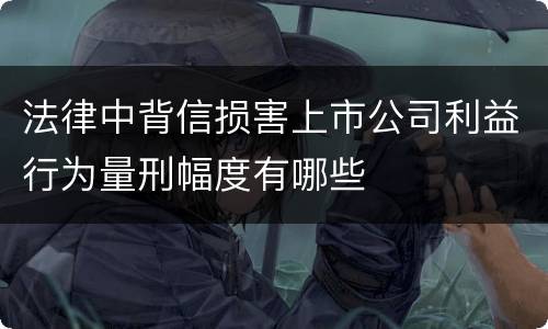 法律中背信损害上市公司利益行为量刑幅度有哪些