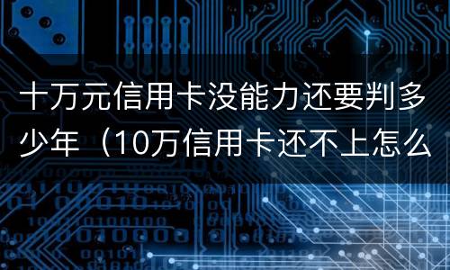 十万元信用卡没能力还要判多少年（10万信用卡还不上怎么办会判刑吗）