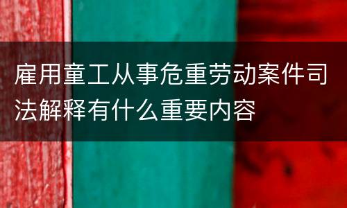 雇用童工从事危重劳动案件司法解释有什么重要内容