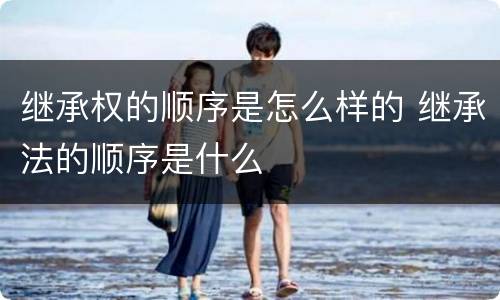 继承权的顺序是怎么样的 继承法的顺序是什么