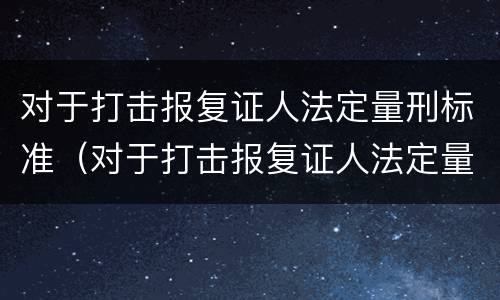 对于打击报复证人法定量刑标准（对于打击报复证人法定量刑标准是什么）