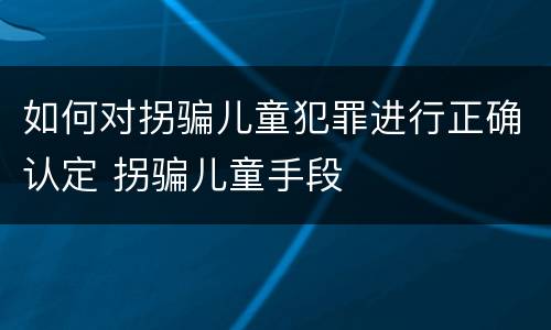 如何对拐骗儿童犯罪进行正确认定 拐骗儿童手段