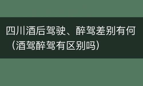 四川酒后驾驶、醉驾差别有何（酒驾醉驾有区别吗）