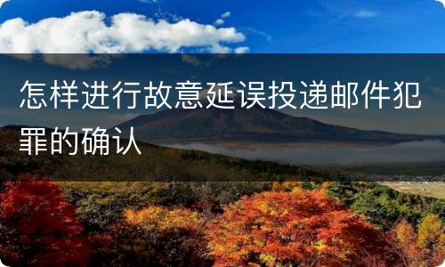 怎样进行故意延误投递邮件犯罪的确认