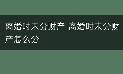 离婚时未分财产 离婚时未分财产怎么分