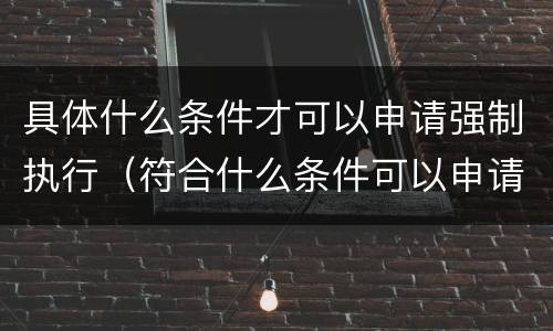 具体什么条件才可以申请强制执行（符合什么条件可以申请强制执行）