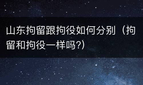 山东拘留跟拘役如何分别（拘留和拘役一样吗?）