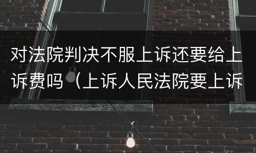 对法院判决不服上诉还要给上诉费吗（上诉人民法院要上诉费吗）