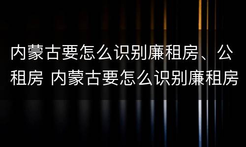 内蒙古要怎么识别廉租房、公租房 内蒙古要怎么识别廉租房,公租房呢