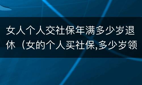 女人个人交社保年满多少岁退休（女的个人买社保,多少岁领退休金）