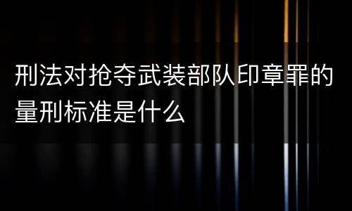 刑法对抢夺武装部队印章罪的量刑标准是什么
