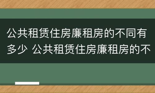 公共租赁住房廉租房的不同有多少 公共租赁住房廉租房的不同有多少种类型