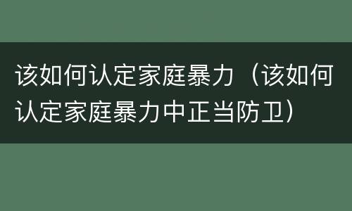 该如何认定家庭暴力（该如何认定家庭暴力中正当防卫）