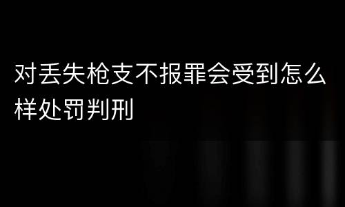 对丢失枪支不报罪会受到怎么样处罚判刑