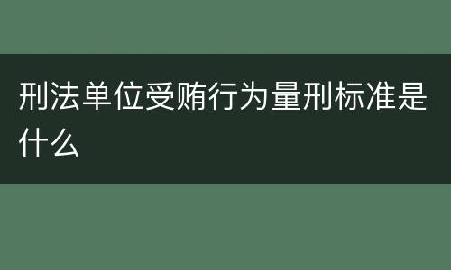 刑法单位受贿行为量刑标准是什么