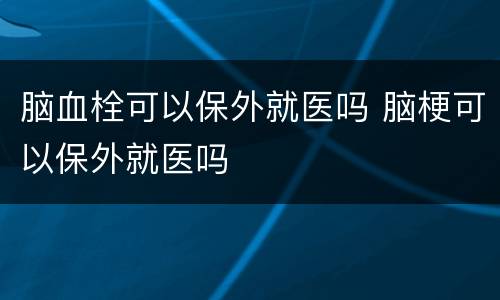 脑血栓可以保外就医吗 脑梗可以保外就医吗