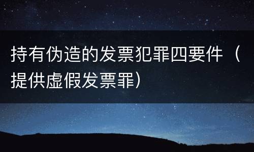 持有伪造的发票犯罪四要件（提供虚假发票罪）