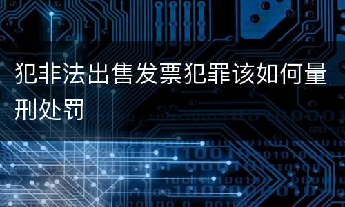 犯非法出售发票犯罪该如何量刑处罚