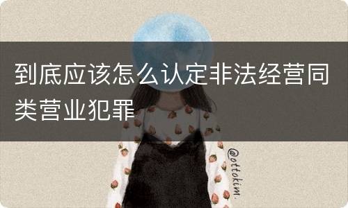 到底应该怎么认定非法经营同类营业犯罪