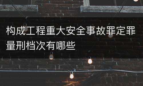构成工程重大安全事故罪定罪量刑档次有哪些