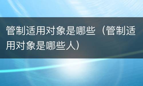 管制适用对象是哪些（管制适用对象是哪些人）
