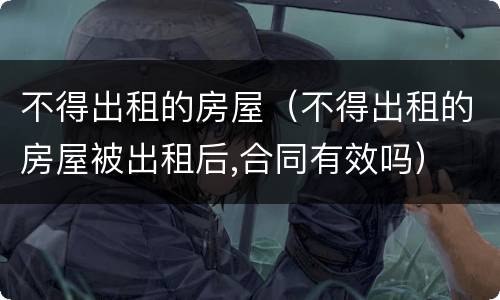 不得出租的房屋（不得出租的房屋被出租后,合同有效吗）