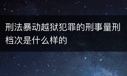 刑法暴动越狱犯罪的刑事量刑档次是什么样的