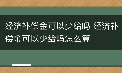 经济补偿金可以少给吗 经济补偿金可以少给吗怎么算