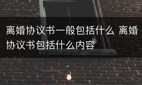 离婚协议书一般包括什么 离婚协议书包括什么内容