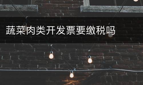 蔬菜肉类开发票要缴税吗