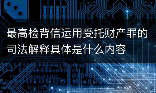 最高检背信运用受托财产罪的司法解释具体是什么内容
