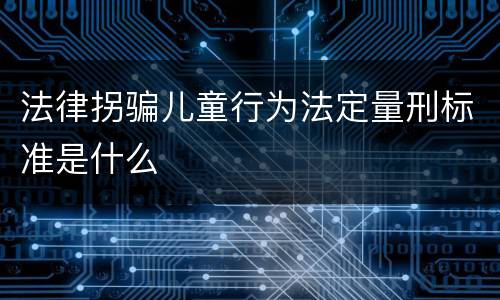 法律拐骗儿童行为法定量刑标准是什么