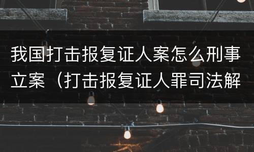 我国打击报复证人案怎么刑事立案（打击报复证人罪司法解释）
