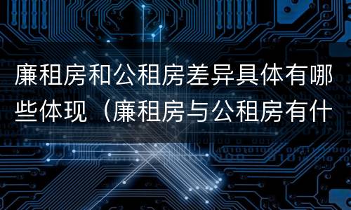 廉租房和公租房差异具体有哪些体现（廉租房与公租房有什么不同）
