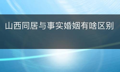 山西同居与事实婚姻有啥区别