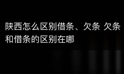 陕西怎么区别借条、欠条 欠条和借条的区别在哪