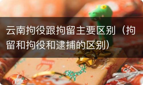 云南拘役跟拘留主要区别（拘留和拘役和逮捕的区别）