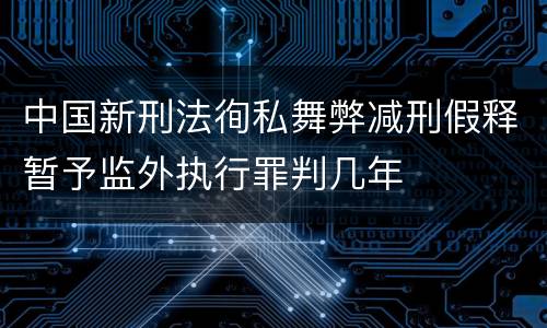 中国新刑法徇私舞弊减刑假释暂予监外执行罪判几年
