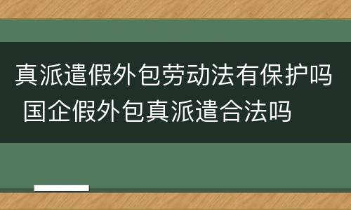 真派遣假外包劳动法有保护吗 国企假外包真派遣合法吗