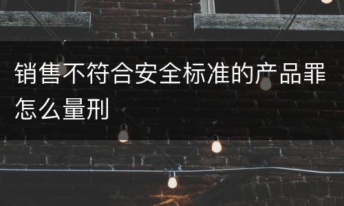 销售不符合安全标准的产品罪怎么量刑
