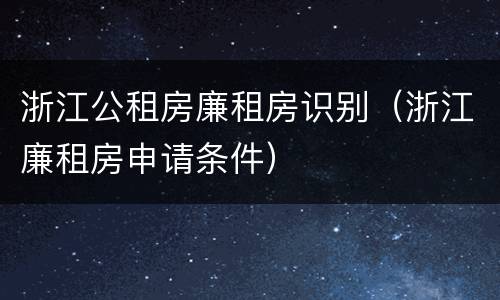 浙江公租房廉租房识别（浙江廉租房申请条件）