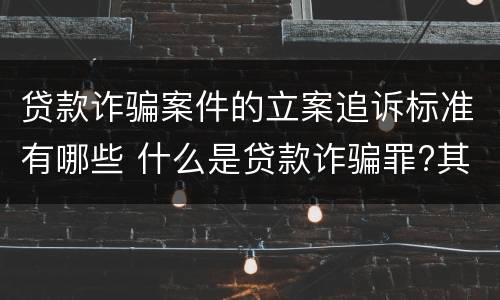 贷款诈骗案件的立案追诉标准有哪些 什么是贷款诈骗罪?其立案追诉标准是什么?