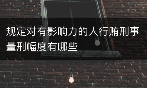 规定对有影响力的人行贿刑事量刑幅度有哪些