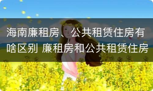 海南廉租房、公共租赁住房有啥区别 廉租房和公共租赁住房的区别